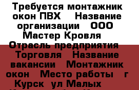 Требуется монтажник окон ПВХ  › Название организации ­ ООО “Мастер-Кровля“ › Отрасль предприятия ­ Торговля › Название вакансии ­ Монтажник окон › Место работы ­ г.Курск, ул.Малых,11 - Курская обл., Курск г. Работа » Вакансии   . Курская обл.,Курск г.